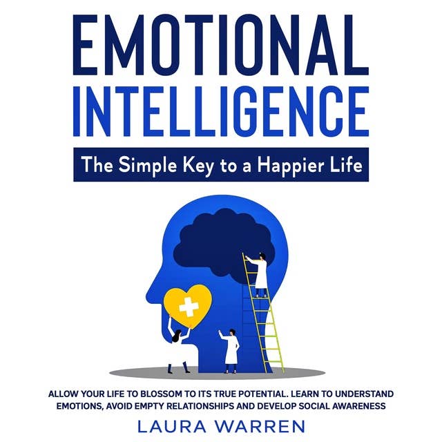 Emotional Intelligence: The Simple Key to a Happier Life Allow Your Life to Blossom to its True Potential. Learn to Understand Emotions, Avoid Empty Relationships and Develop Social Awareness