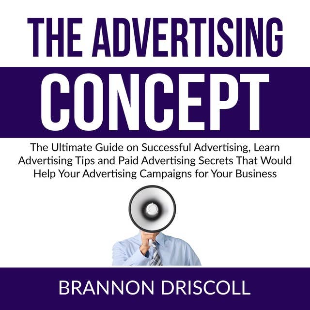 The Advertising Concept: The Ultimate Guide on Successful Advertising, Learn Advertising Tips and Paid Advertising Secrets That Would Help Your Advertising Campaigns for Your Business