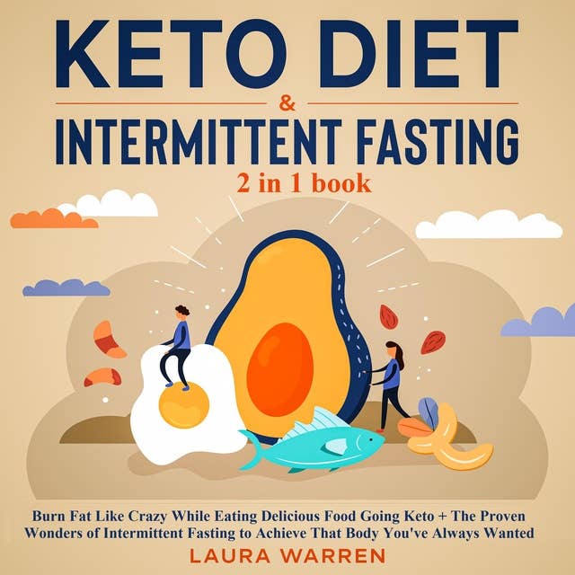 Keto Diet & Intermittent Fasting 2-in-1 Book Burn Fat Like Crazy While Eating Delicious Food Going Keto + The Proven Wonders of Intermittent Fasting to Achieve That Body You've Always Wanted