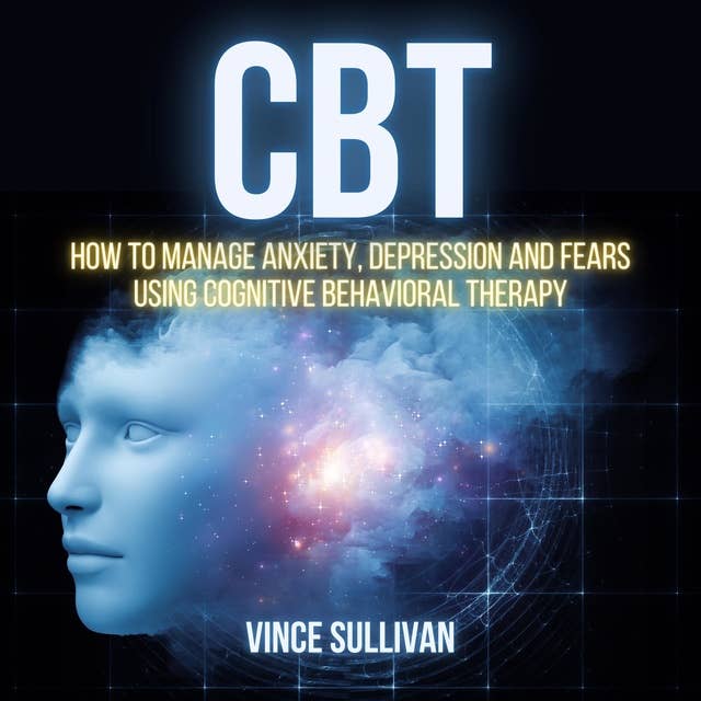 CBT: How To Manage Anxiety, Depression And Fears Using Cognitive Behavioral Therapy