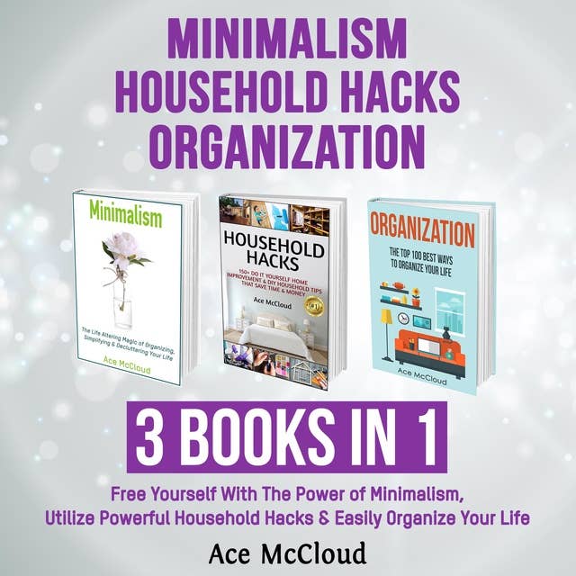 Minimalism: Household Hacks: Organization: 3 Books in 1: Free Yourself With The Power of Minimalism, Utilize Powerful Household Hacks & Easily Organize Your Life