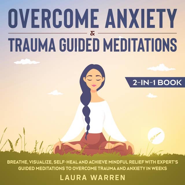 Overcome Anxiety & Trauma Guided Meditations 2-in-1 Book Breathe, Visualize, Self-Heal and Achieve Mindful Relief with Expert’s Guided Meditations to Overcome Trauma and Anxiety in Weeks