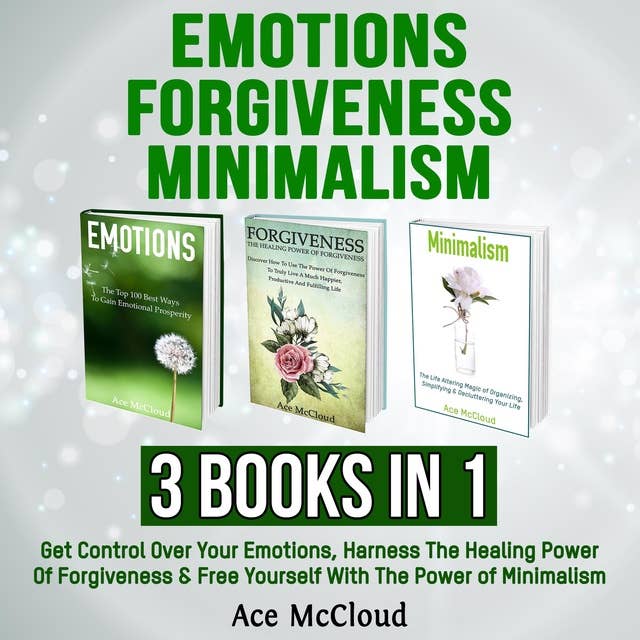 Emotions: Forgiveness: Minimalism: 3 Books in 1: Get Control Over Your Emotions, Harness The Healing Power Of Forgiveness & Free Yourself With The Power of Minimalism