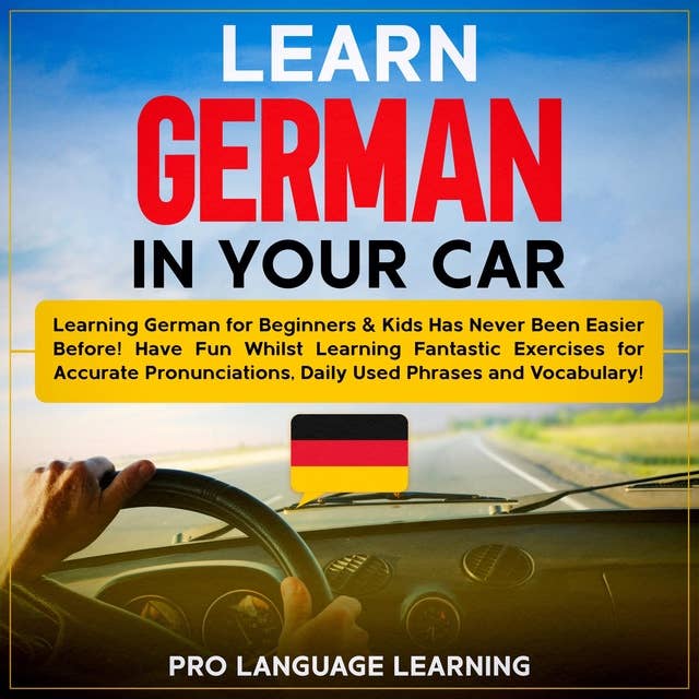 Learn German in Your Car: Learning German for Beginners & Kids Has Never Been Easier Before! Have Fun Whilst Learning Fantastic Exercises for Accurate Pronunciations, Daily Used Phrases and Vocabulary!