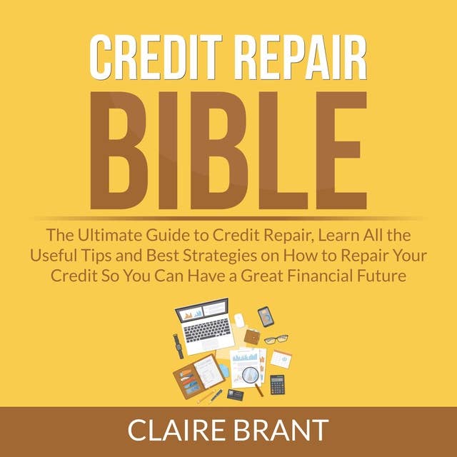 Credit Repair Bible: The Ultimate Guide to Credit Repair, Learn All the Useful Tips and Best Strategies on How to Repair Your Credit So You Can Have a Great Financial Future
