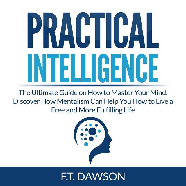 Practical Intelligence: The Ultimate Guide on How to Master Your Mind, Discover How Mentalism Can Help You How to Live a Free and More Fulfilling Life