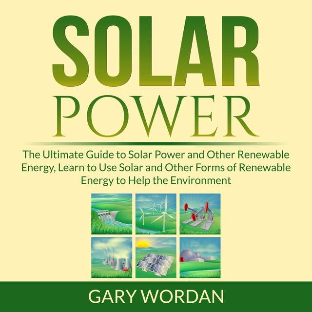 Solar Power: The Ultimate Guide to Solar Power and Other Renewable Energy, Learn to Use Solar and Other Forms of Renewable Energy to Help the Environment