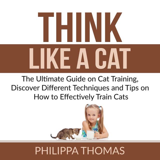 Think Like a Cat: The Ultimate Guide on Cat Training, Discover Different Techniques and Tips on How to Effectively Train Cats