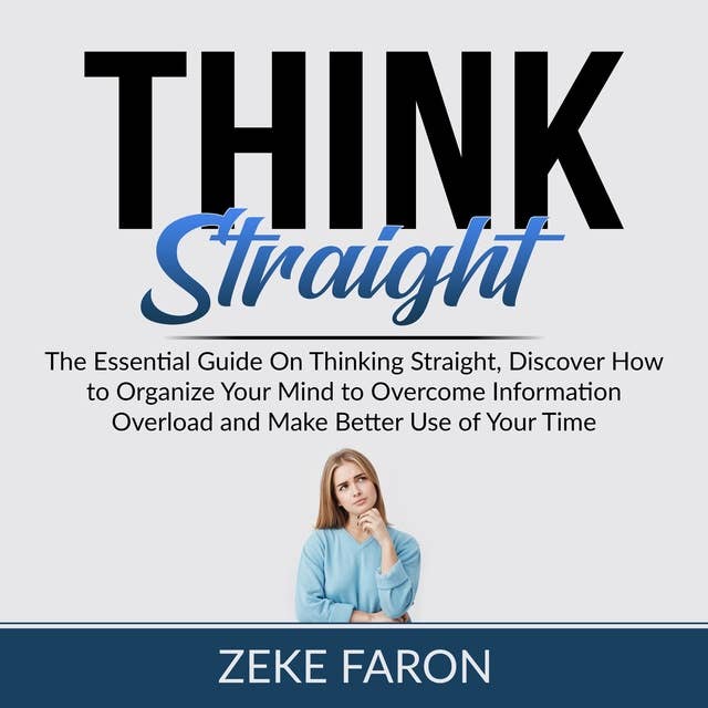 Think Straight: The Essential Guide On Thinking Straight, Discover How to Organize Your Mind to Overcome Information Overload and Make Better Use of Your Time