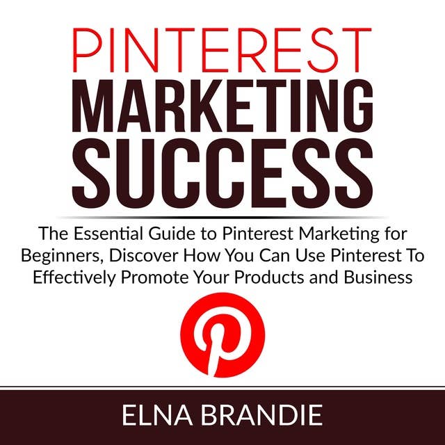 Pinterest Marketing Success: The Essential Guide to Pinterest Marketing for Beginners, Discover How You Can Use Pinterest To Effectively Promote Your Products and Business