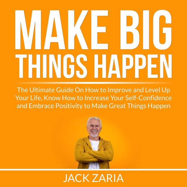 Make Big Things Happen: The Ultimate Guide On How to Improve and Level Up Your Life, Know How to Increase Your Self-Confidence and Embrace Positivity to Make Great Things Happen