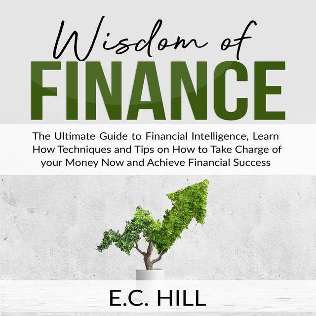 Wisdom of Finance: The Ultimate Guide to Financial Intelligence, Learn How Techniques and Tips on How to Take Charge of your Money Now and Achieve Financial Success