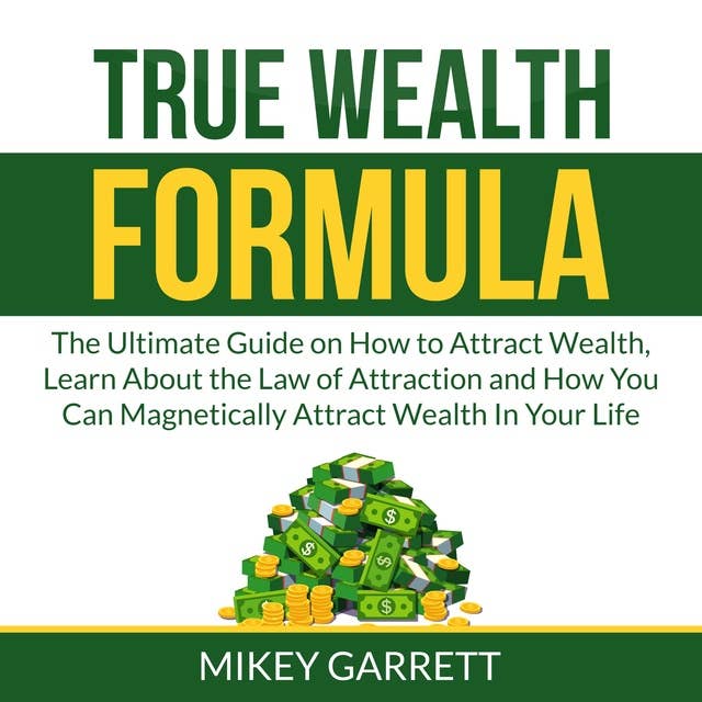 True Wealth Formula: The Ultimate Guide on How to Attract Wealth, Learn About the Law of Attraction and How You Can Magnetically Attract Wealth In Your Life