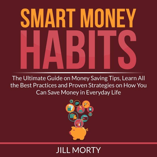 Smart Money Habits: The Ultimate Guide on Money Saving Tips, Learn All the Best Practices and Proven Strategies on How You Can Save Money in Everyday Life