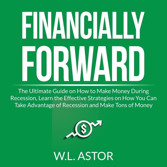 Financially Forward: The Ultimate Guide on How to Make Money During Recession, Learn the Effective Strategies on How You Can Take Advantage of Recession and Make Tons of Money