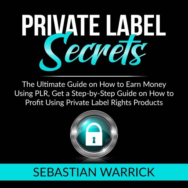 Private Label Secrets: The Ultimate Guide on How to Earn Money Using PLR, Get a Step-by-Step Guide on How to Profit Using Private Label Rights Products