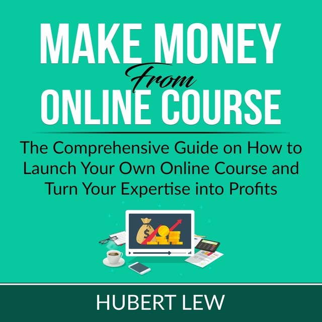Make Money From Online Course: The Comprehensive Guide on How to Launch Your Own Online Course and Turn Your Expertise into Profits