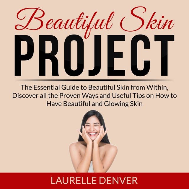 Beautiful Skin Project: The Essential Guide to Beautiful Skin from Within, Discover all the Proven Ways and Useful Tips on How to Have Beautiful and Glowing Skin