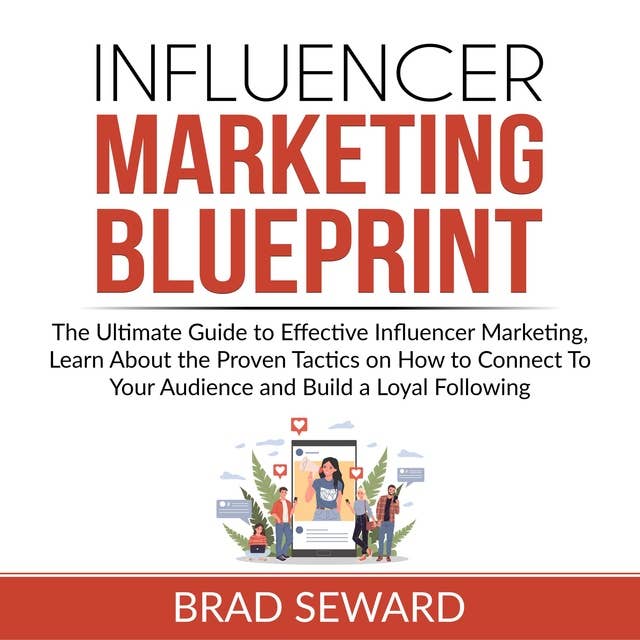 Influencer Marketing Blueprint: The Ultimate Guide to Effective Influencer Marketing, Learn About the Proven Tactics on How to Connect To Your Audience and Build a Loyal Following