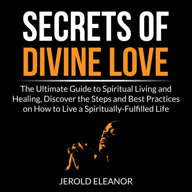 Secrets of Divine Love: The Ultimate Guide to Spiritual Living and Healing, Discover the Steps and Best Practices on How to Live a Spiritually-Fulfilled Life