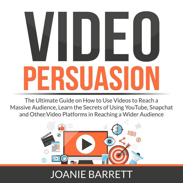Video Persuasion: The Ultimate Guide on How to Use Videos to Reach a Massive Audience, Learn the Secrets of Using YouTube, Snapchat and Other Video Platforms in Reaching a Wider Audience