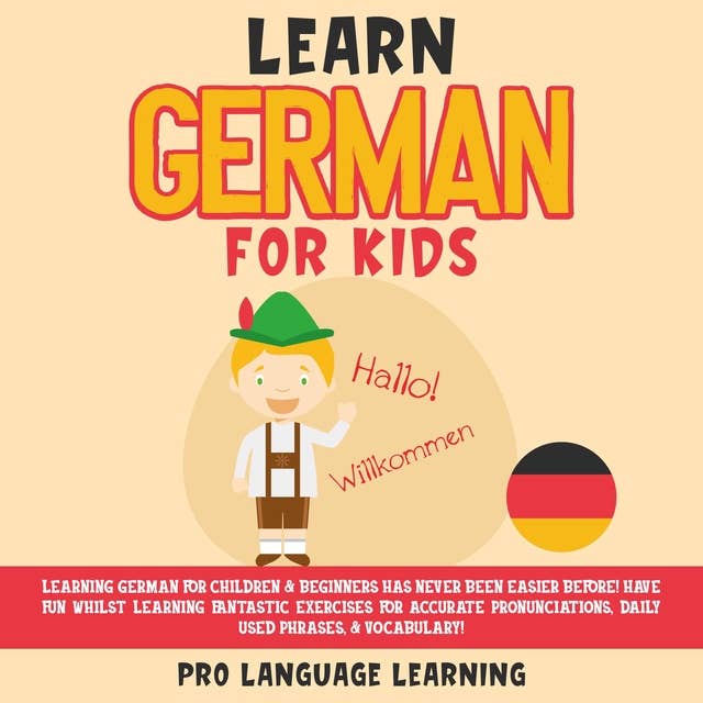 Learn German for Kids: Learning German for Children & Beginners Has Never Been Easier Before! Have Fun Whilst Learning Fantastic Exercises for Accurate Pronunciations, Daily Used Phrases, & Vocabulary!