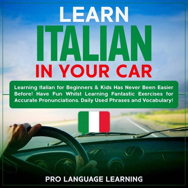 Learn Italian in Your Car: Learning Italian for Beginners & Kids Has Never Been Easier Before! Have Fun Whilst Learning Fantastic Exercises for Accurate Pronunciations, Daily Used Phrases and Vocabulary!