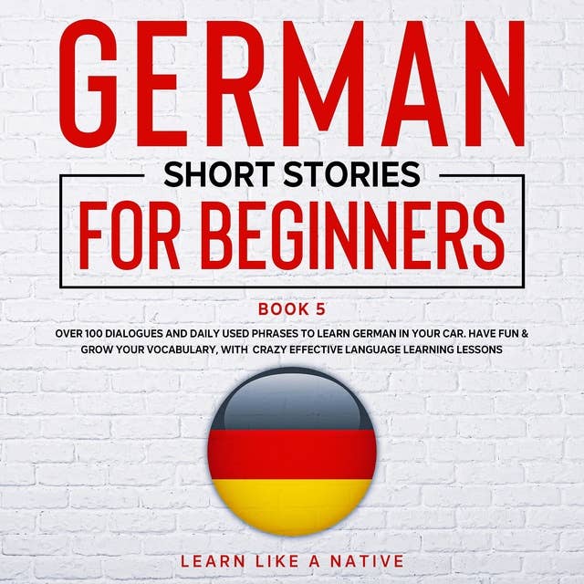 German Short Stories for Beginners: Book 5: Over 100 Dialogues & Daily Used Phrases to Learn German in Your Car. Have Fun & Grow Your Vocabulary, with Crazy Effective Language Learning Lessons
