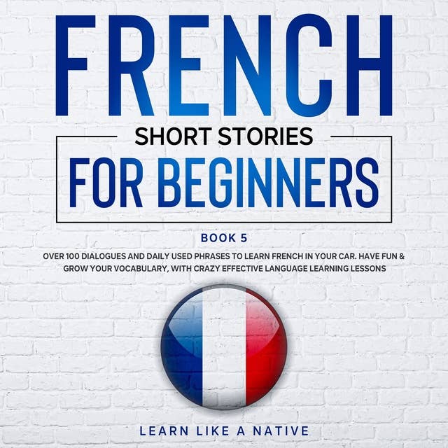 Cover for French Short Stories for Beginners Book 5: Over 100 Dialogues & Daily Used Phrases to Learn French in Your Car. Have Fun & Grow Your Vocabulary, with Crazy Effective Language Learning Lessons