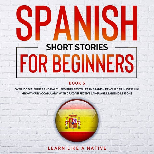 Spanish Short Stories for Beginners Book 5: Over 100 Dialogues and Daily Used Phrases to Learn Spanish in Your Car. Have Fun & Grow Your Vocabulary, with Crazy Effective Language Learning Lessons