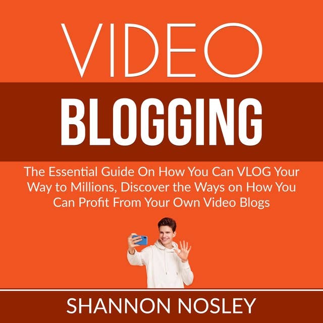 Video Blogging: The Essential Guide On How You Can VLOG Your Way to Millions, Discover the Ways on How You Can Profit From Your Own Video Blogs