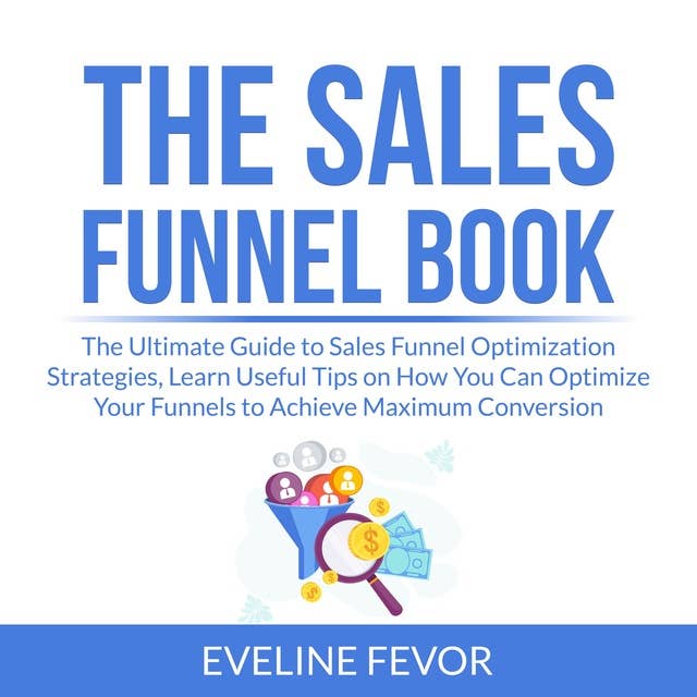 The Sales Funnel Book: The Ultimate Guide to Sales Funnel Optimization Strategies, Learn Useful Tips on How You Can Optimize Your Funnels to Achieve Maximum Conversion