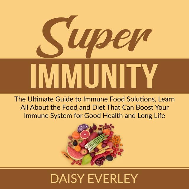 Super Immunity: The Ultimate Guide to Immune Food Solutions, Learn All About the Food and Diet That Can Boost Your Immune System for Good Health and Long Life