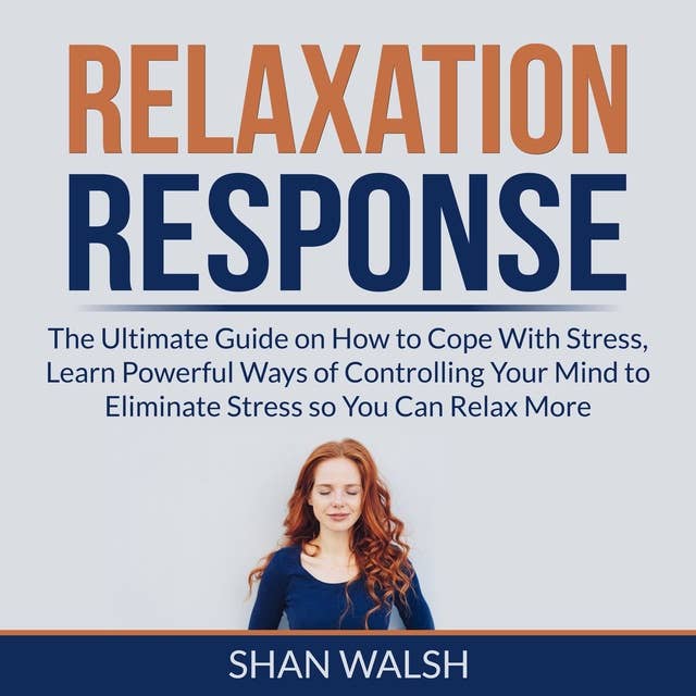 Relaxation Response: The Ultimate Guide on How to Cope With Stress, Learn Powerful Ways of Controlling Your Mind to Eliminate Stress so You Can Relax More