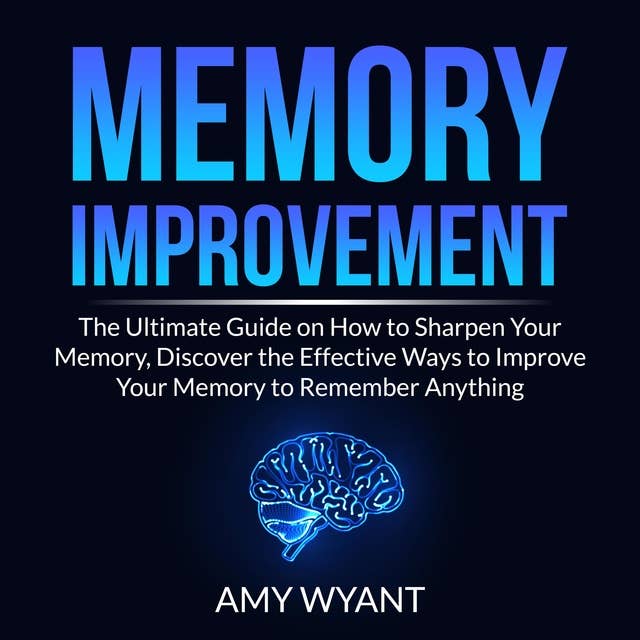 Memory Improvement: The Ultimate Guide on How to Sharpen Your Memory, Discover the Effective Ways to Improve Your Memory to Remember Anything