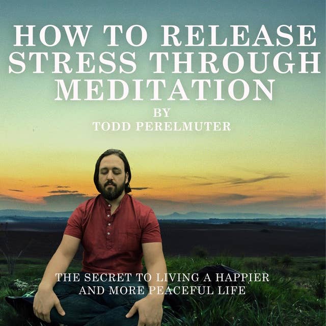 How To Release Stress Through Meditation: The Secret to Living a Happier and More Peaceful Life