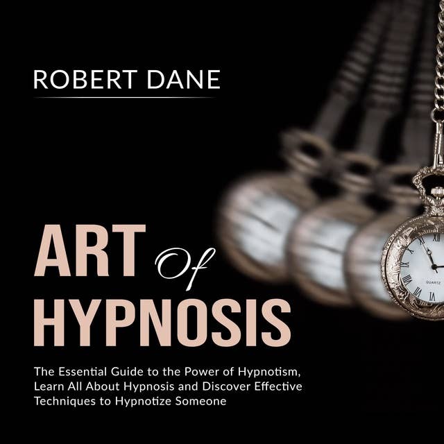Art of Hypnosis: The Essential Guide to the Power of Hypnotism, Learn All About Hypnosis and Discover Effective Techniques to Hypnotize Someone