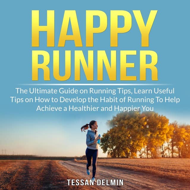 Happy Runner: The Ultimate Guide on Running Tips, Learn Useful Tips on How to Develop the Habit of Running To Help Achieve a Healthier and Happier You