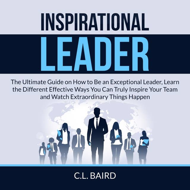 Inspirational Leader: The Ultimate Guide on How to Be an Exceptional Leader, Learn the Different Effective Ways You Can Truly Inspire Your Team and Watch Extraordinary Things Happen