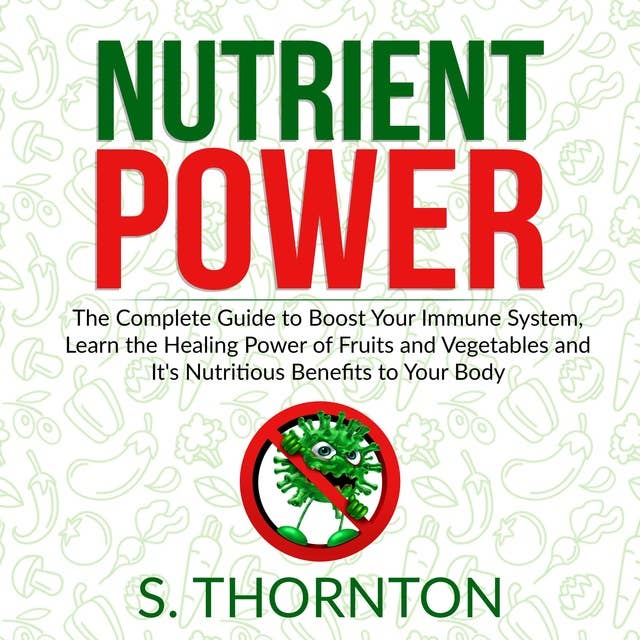 Nutrient Power: The Complete Guide to Boost Your Immune System, Learn the Healing Power of Fruits and Vegetables and It's Nutrious Benefits to Your Body