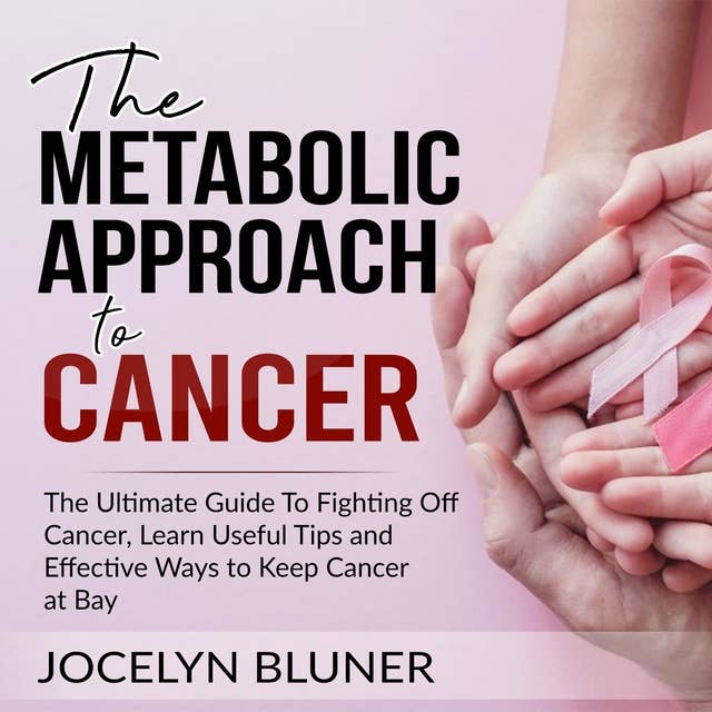 The Metabolic Approach to Cancer: The Ultimate Guide To Fighting Off Cancer, Learn Useful Tips and Effective Ways to Keep Cancer at Bay