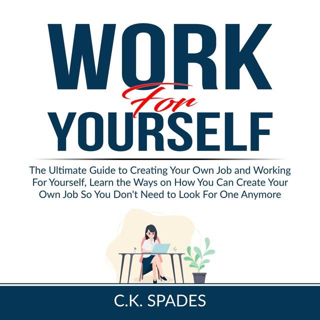 Work For YourSelf: The Ultimate Guide to Creating Your Own Job and Working For Yourself, Learn the Ways on How You Can Create Your Own Job So You Don't Need to Look For One Anymore