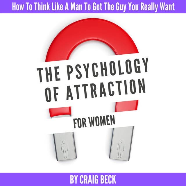 The Psychology Of Attraction For Women: How To Think Like A Man To Get The Guy You Really Want