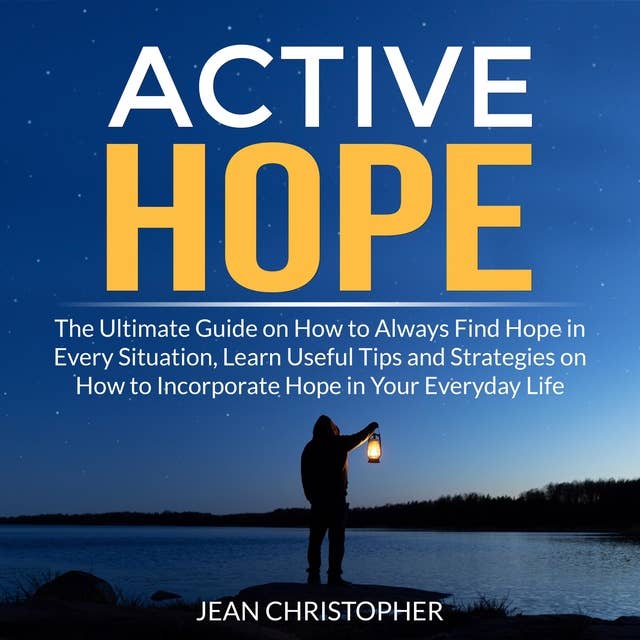 Active Hope: The Ultimate Guide on How to Always Find Hope in Every Situation, Learn Useful Tips and Strategies on How to Incorporate Hope in Your Everyday Life