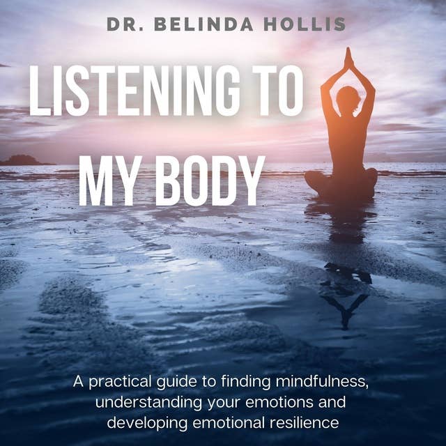 Listening To My Body: A Practical Guide To Finding Mindfulness, Understanding Your Emotions And Developing Emotional Resilience