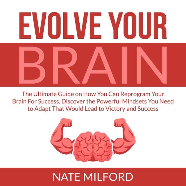 Evolve Your Brain: The Ultimate Guide on How You Can Reprogram Your Brain For Success, Discover the Powerful Mindsets You Need to Adapt That Would Lead to Victory and Success