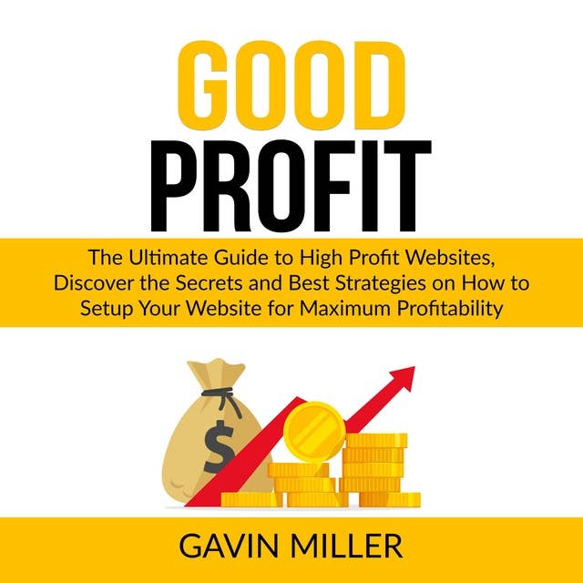 Good Profit: The Ultimate Guide to High Profit Websites, Discover the Secrets and Best Strategies on How to Setup Your Website for Maximum Profitability