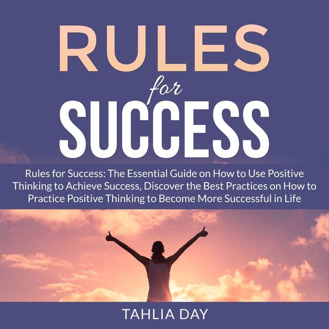Rules for Success: The Essential Guide on How to Use Positive Thinking to Achieve Success, Discover the Best Practices on How to Practice Positive Thinking to Become More Successful in Life