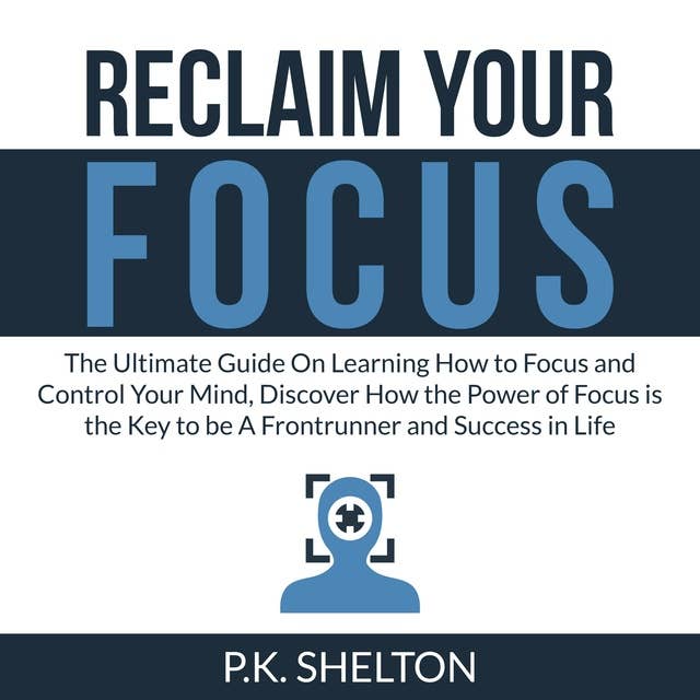 Reclaim Your Focus: The Ultimate Guide On Learning How to Focus and Control Your Mind, Discover How the Power of Focus is the Key to be A Frontrunner and Success in Life