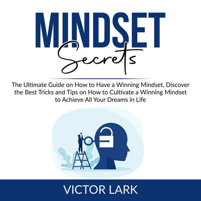Mindset Secrets: The Ultimate Guide on How to Have a Winning Mindset, Discover the Best Tricks and Tips on How to Cultivate a Winning Mindset to Achieve All Your Dreams in Life